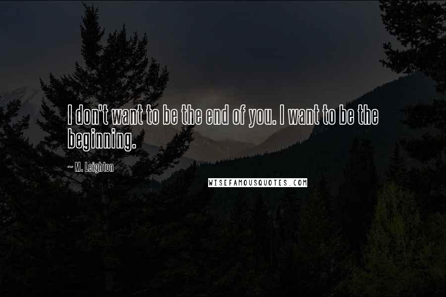 M. Leighton Quotes: I don't want to be the end of you. I want to be the beginning.