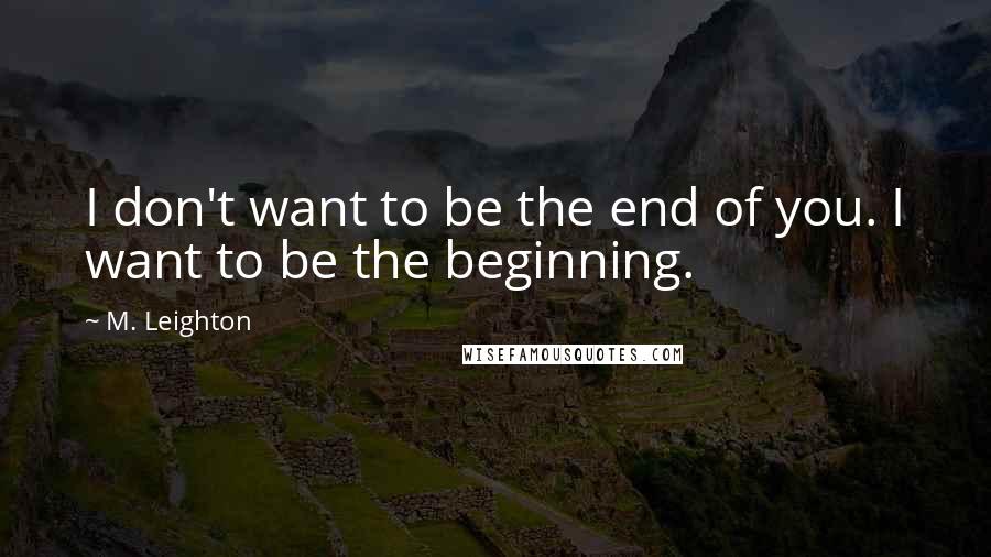 M. Leighton Quotes: I don't want to be the end of you. I want to be the beginning.