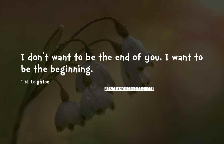 M. Leighton Quotes: I don't want to be the end of you. I want to be the beginning.