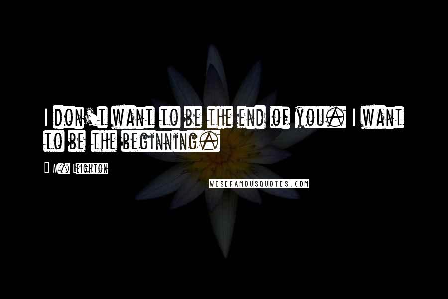 M. Leighton Quotes: I don't want to be the end of you. I want to be the beginning.