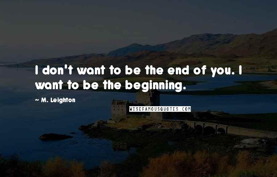 M. Leighton Quotes: I don't want to be the end of you. I want to be the beginning.