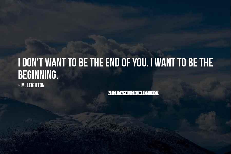 M. Leighton Quotes: I don't want to be the end of you. I want to be the beginning.