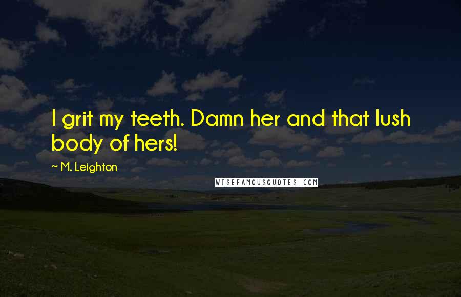 M. Leighton Quotes: I grit my teeth. Damn her and that lush body of hers!