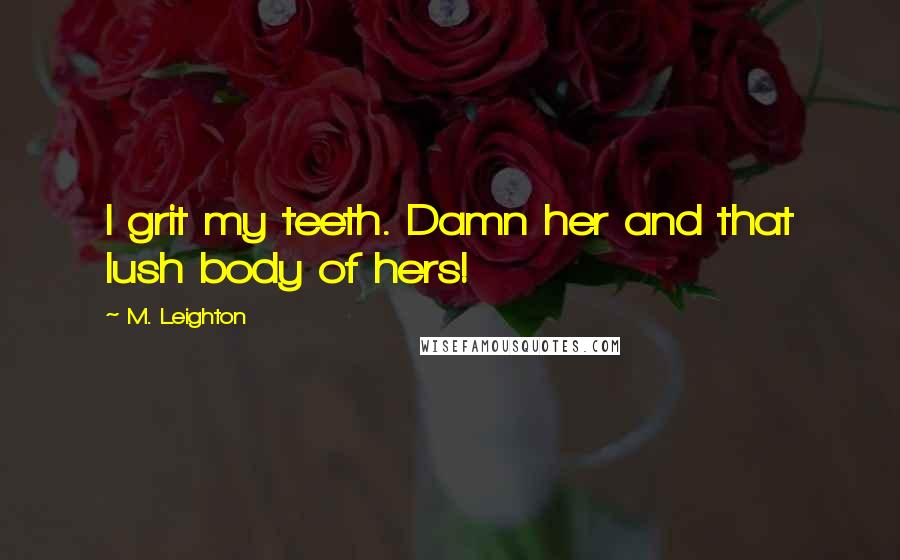 M. Leighton Quotes: I grit my teeth. Damn her and that lush body of hers!