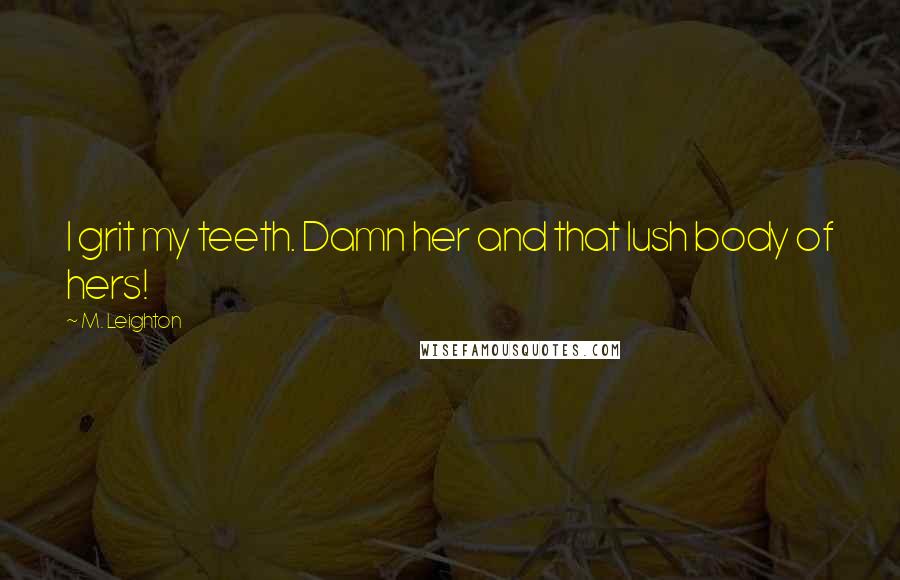 M. Leighton Quotes: I grit my teeth. Damn her and that lush body of hers!
