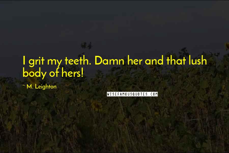 M. Leighton Quotes: I grit my teeth. Damn her and that lush body of hers!