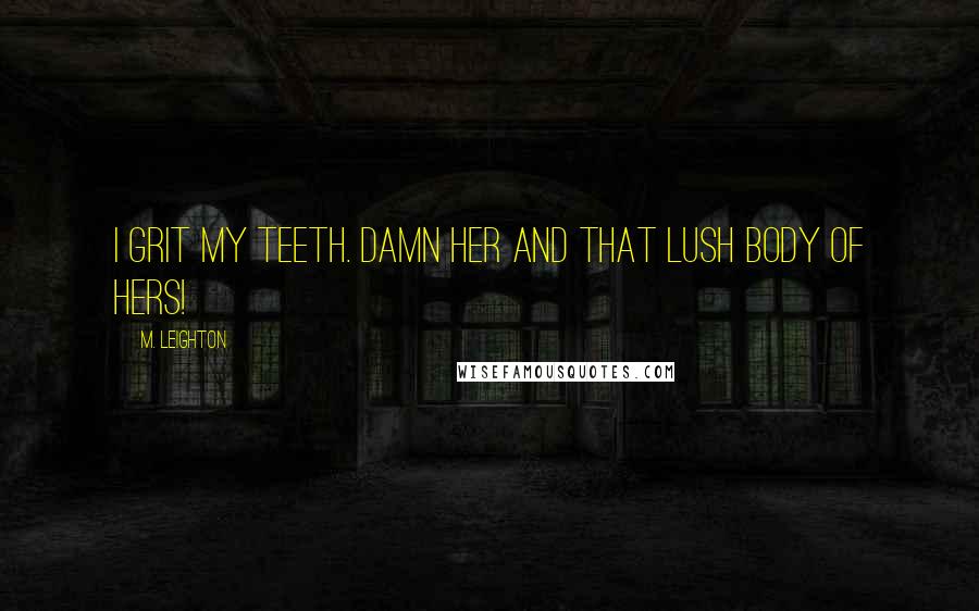 M. Leighton Quotes: I grit my teeth. Damn her and that lush body of hers!