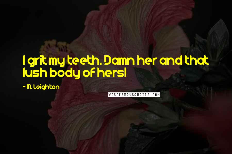 M. Leighton Quotes: I grit my teeth. Damn her and that lush body of hers!