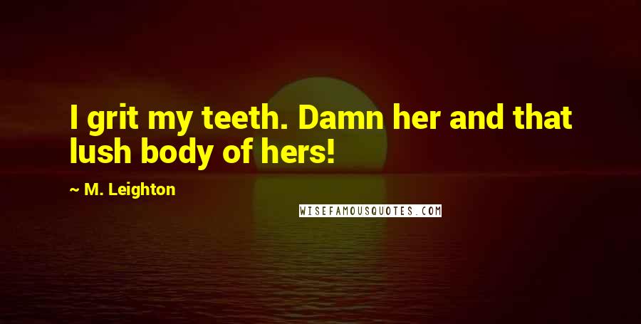 M. Leighton Quotes: I grit my teeth. Damn her and that lush body of hers!
