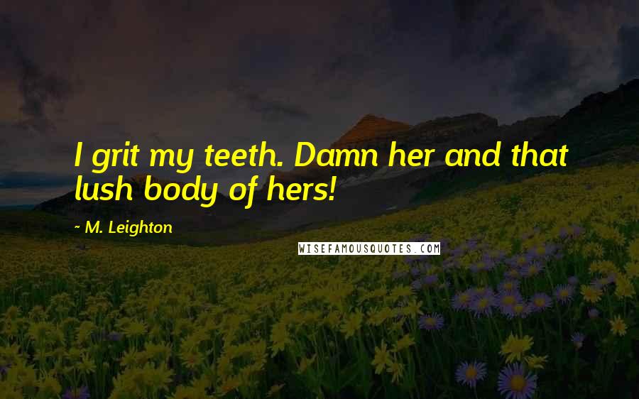 M. Leighton Quotes: I grit my teeth. Damn her and that lush body of hers!