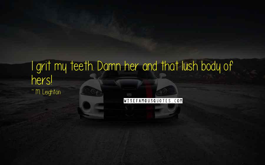 M. Leighton Quotes: I grit my teeth. Damn her and that lush body of hers!