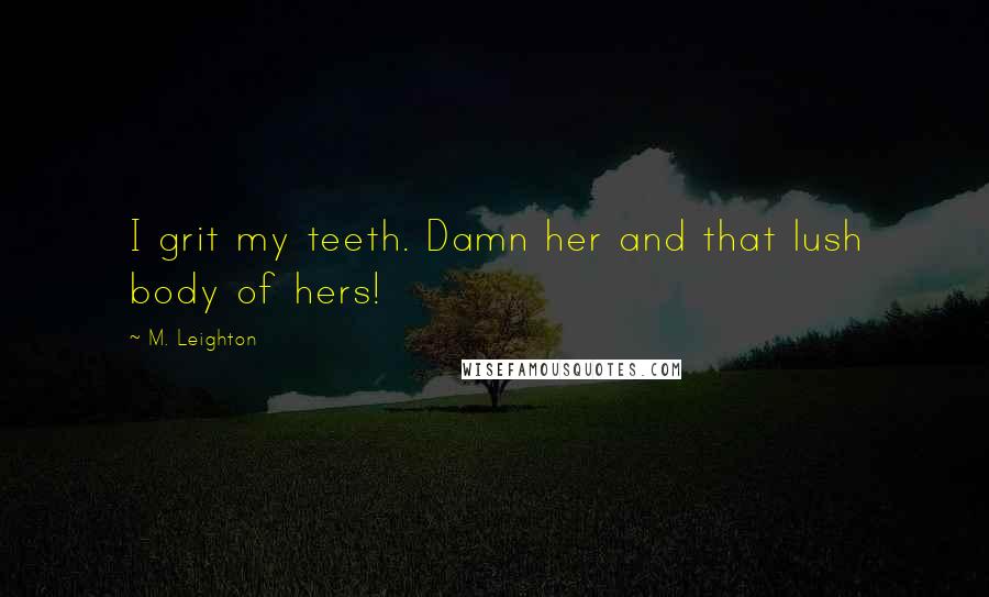 M. Leighton Quotes: I grit my teeth. Damn her and that lush body of hers!