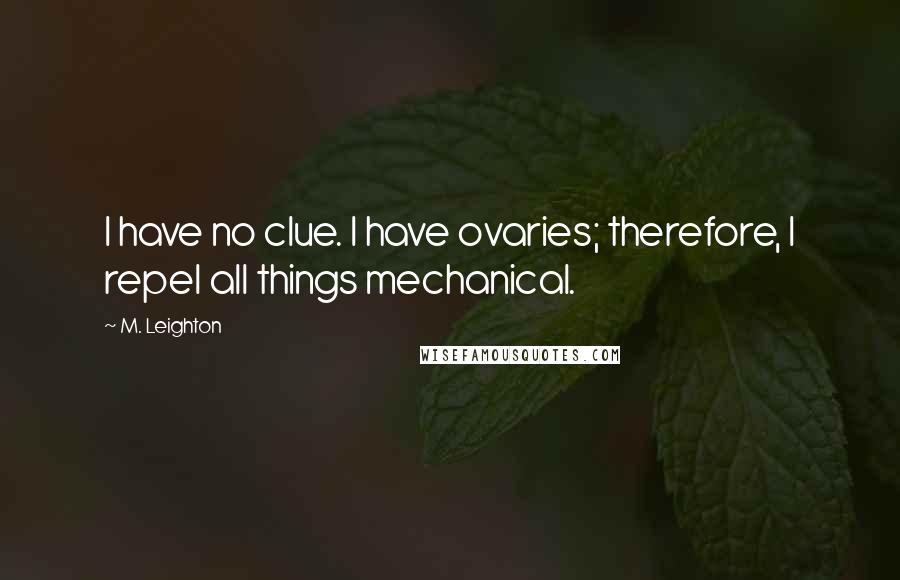 M. Leighton Quotes: I have no clue. I have ovaries; therefore, I repel all things mechanical.