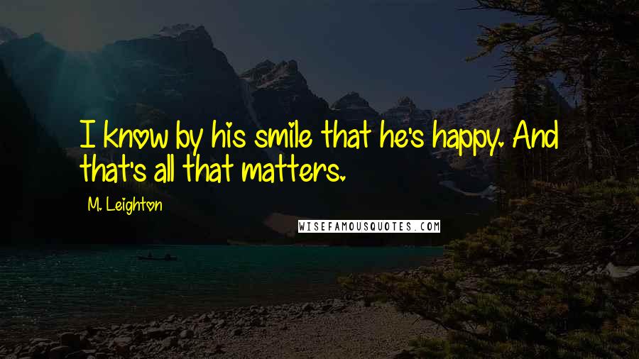 M. Leighton Quotes: I know by his smile that he's happy. And that's all that matters.