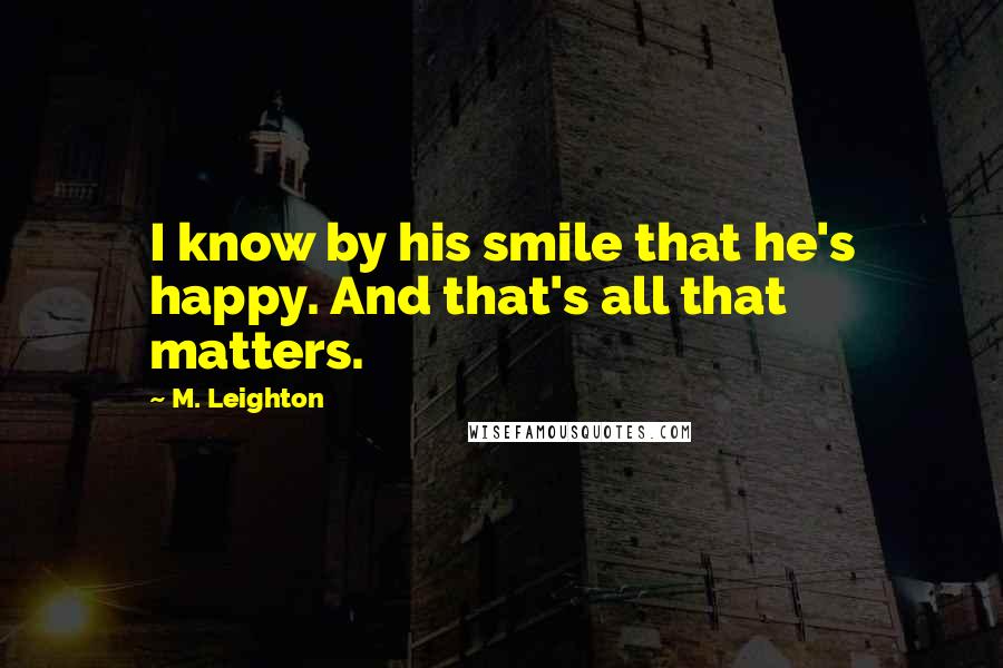 M. Leighton Quotes: I know by his smile that he's happy. And that's all that matters.