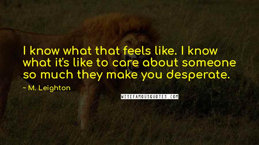 M. Leighton Quotes: I know what that feels like. I know what it's like to care about someone so much they make you desperate.