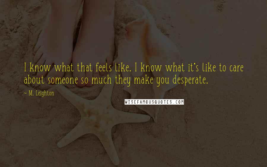 M. Leighton Quotes: I know what that feels like. I know what it's like to care about someone so much they make you desperate.