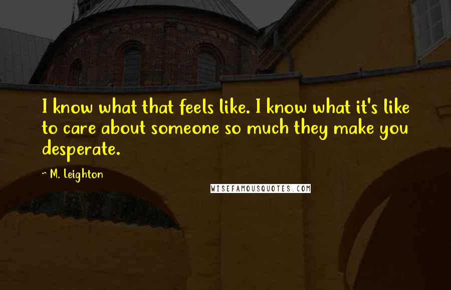 M. Leighton Quotes: I know what that feels like. I know what it's like to care about someone so much they make you desperate.