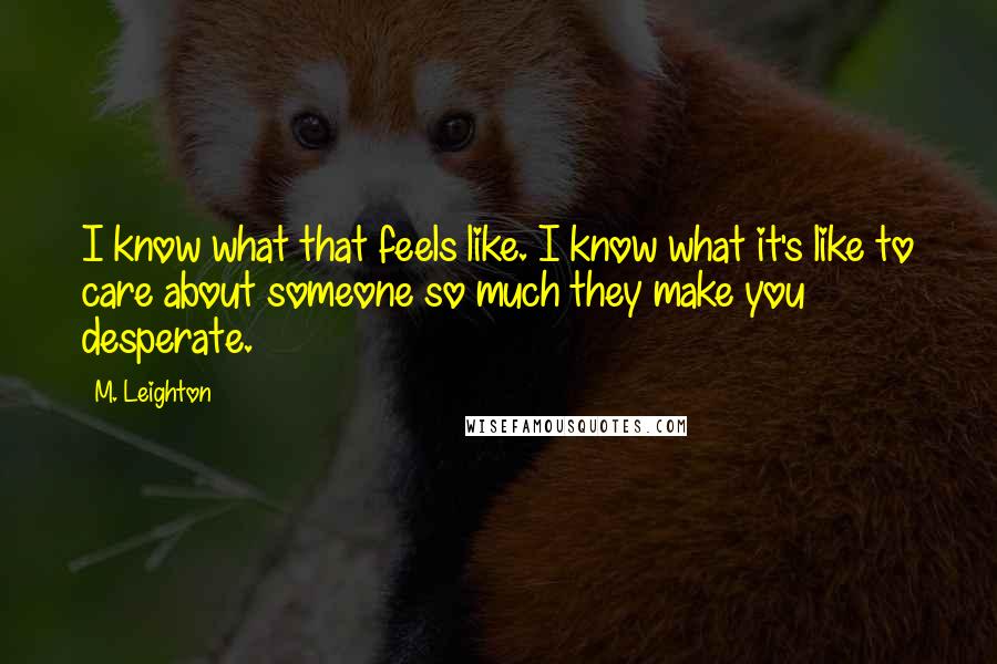 M. Leighton Quotes: I know what that feels like. I know what it's like to care about someone so much they make you desperate.