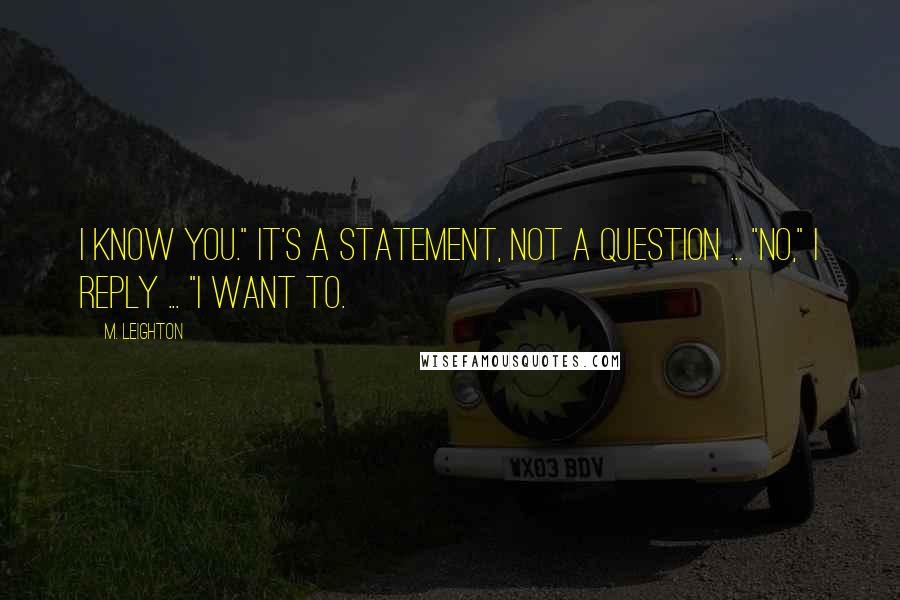 M. Leighton Quotes: I know you." It's a statement, not a question ... "No," I reply ... "I want to.