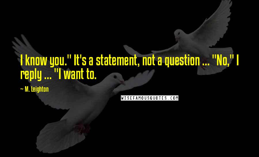 M. Leighton Quotes: I know you." It's a statement, not a question ... "No," I reply ... "I want to.