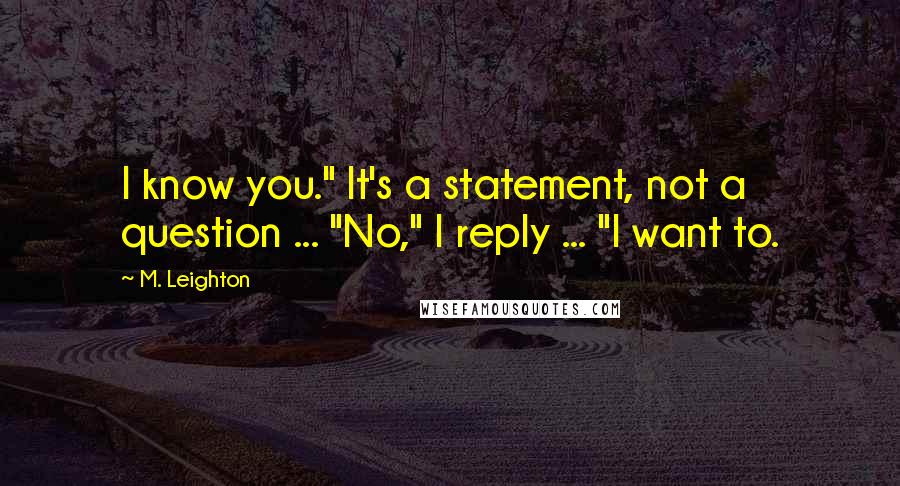 M. Leighton Quotes: I know you." It's a statement, not a question ... "No," I reply ... "I want to.