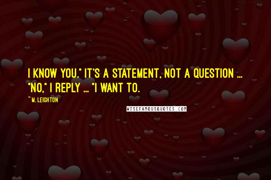 M. Leighton Quotes: I know you." It's a statement, not a question ... "No," I reply ... "I want to.