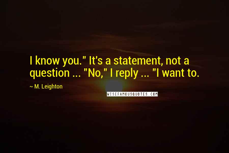 M. Leighton Quotes: I know you." It's a statement, not a question ... "No," I reply ... "I want to.