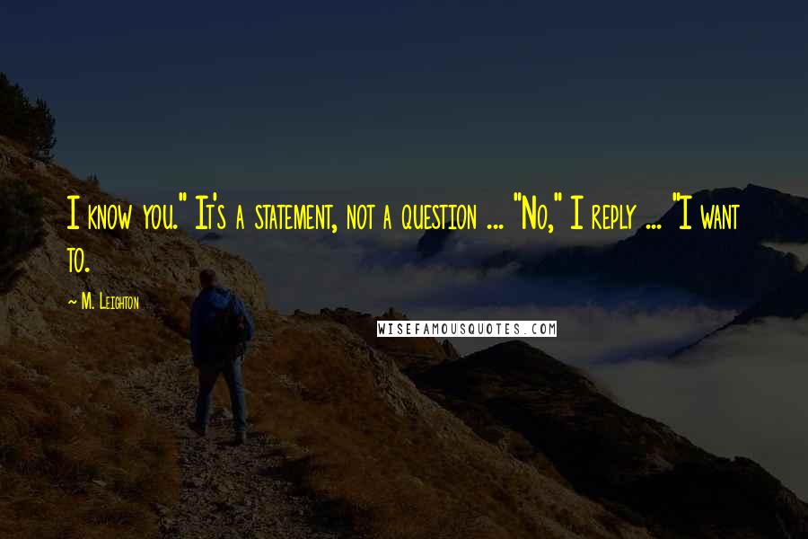 M. Leighton Quotes: I know you." It's a statement, not a question ... "No," I reply ... "I want to.