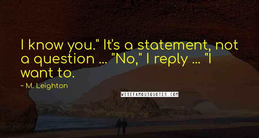 M. Leighton Quotes: I know you." It's a statement, not a question ... "No," I reply ... "I want to.