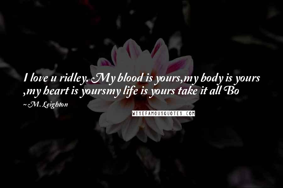 M. Leighton Quotes: I love u ridley. My blood is yours,my body is yours ,my heart is yoursmy life is yours take it all Bo