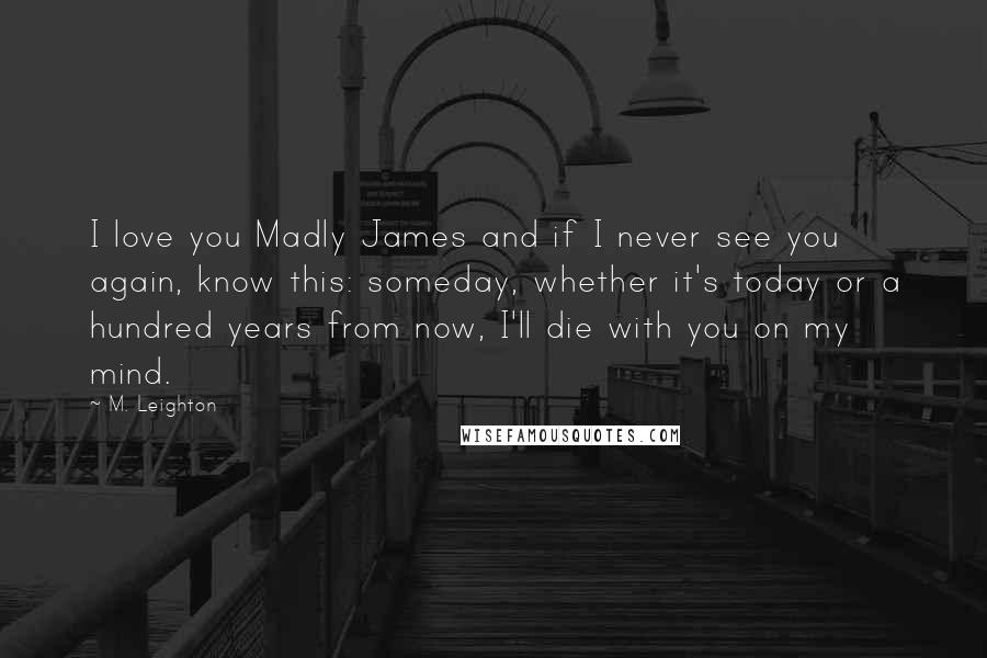 M. Leighton Quotes: I love you Madly James and if I never see you again, know this: someday, whether it's today or a hundred years from now, I'll die with you on my mind.