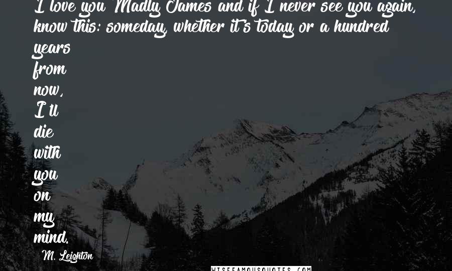 M. Leighton Quotes: I love you Madly James and if I never see you again, know this: someday, whether it's today or a hundred years from now, I'll die with you on my mind.