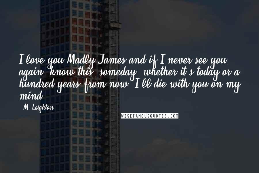 M. Leighton Quotes: I love you Madly James and if I never see you again, know this: someday, whether it's today or a hundred years from now, I'll die with you on my mind.