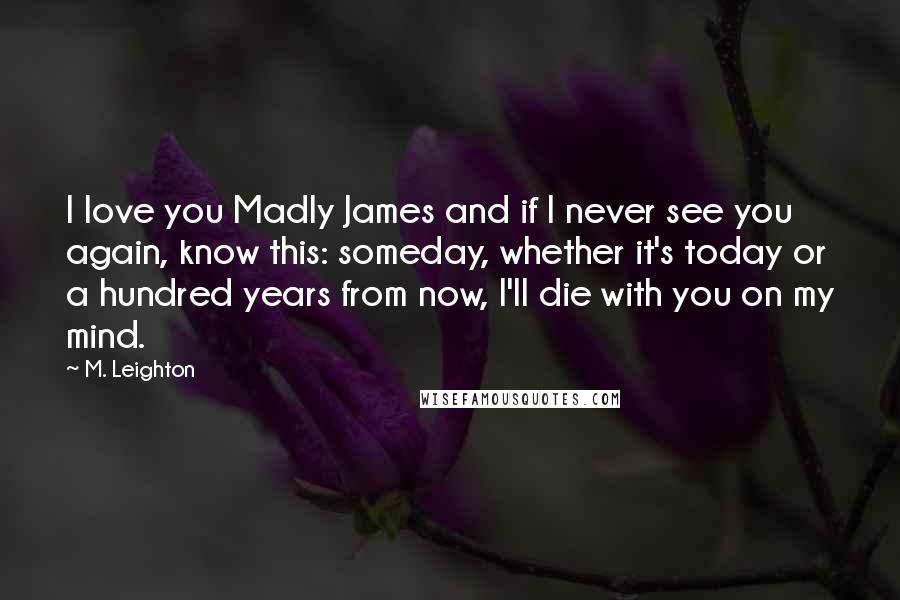 M. Leighton Quotes: I love you Madly James and if I never see you again, know this: someday, whether it's today or a hundred years from now, I'll die with you on my mind.