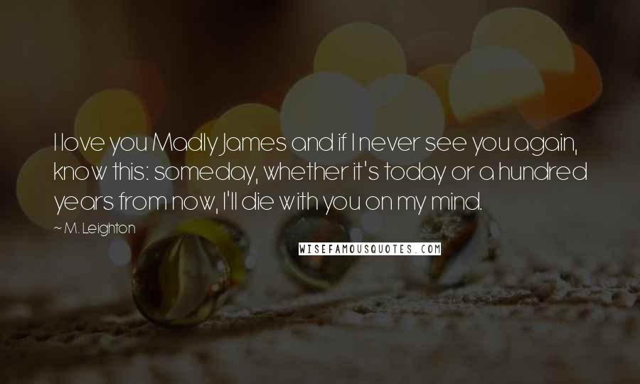 M. Leighton Quotes: I love you Madly James and if I never see you again, know this: someday, whether it's today or a hundred years from now, I'll die with you on my mind.