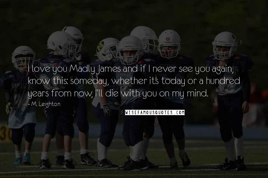 M. Leighton Quotes: I love you Madly James and if I never see you again, know this: someday, whether it's today or a hundred years from now, I'll die with you on my mind.