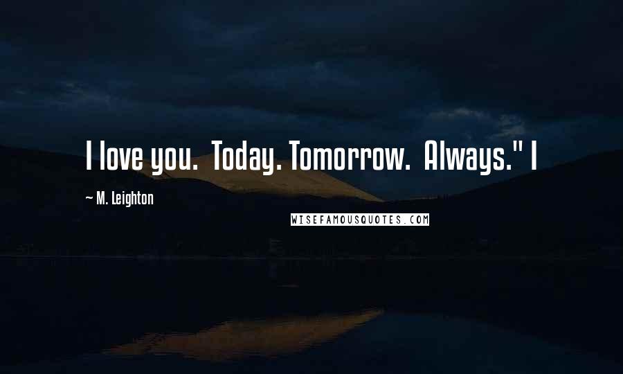 M. Leighton Quotes: I love you.  Today. Tomorrow.  Always." I