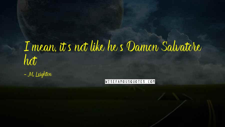 M. Leighton Quotes: I mean, it's not like he's Damon Salvatore hot