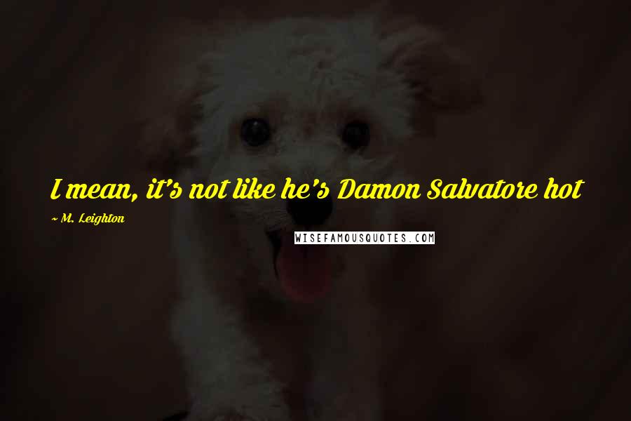 M. Leighton Quotes: I mean, it's not like he's Damon Salvatore hot