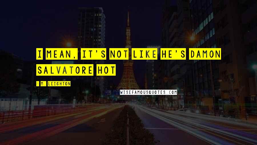 M. Leighton Quotes: I mean, it's not like he's Damon Salvatore hot