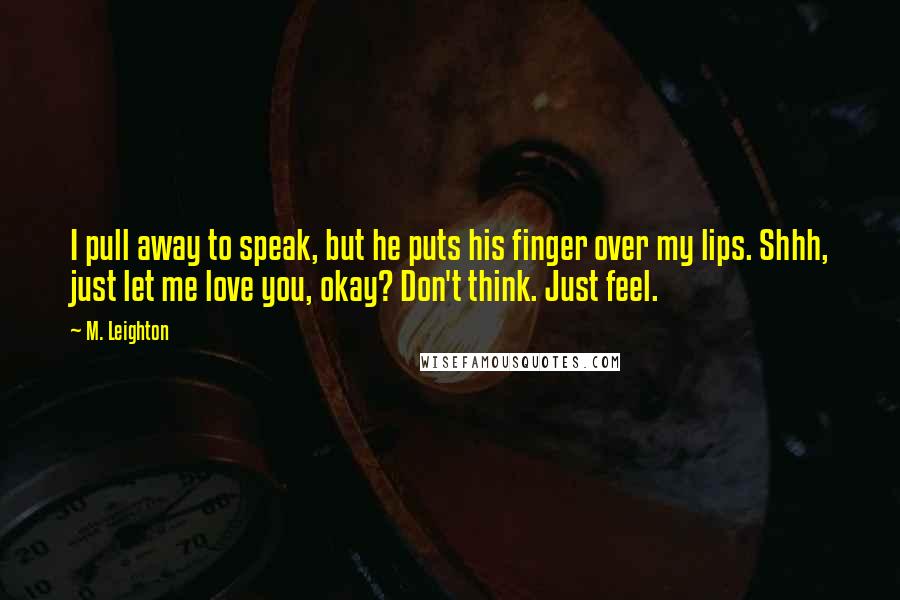 M. Leighton Quotes: I pull away to speak, but he puts his finger over my lips. Shhh, just let me love you, okay? Don't think. Just feel.