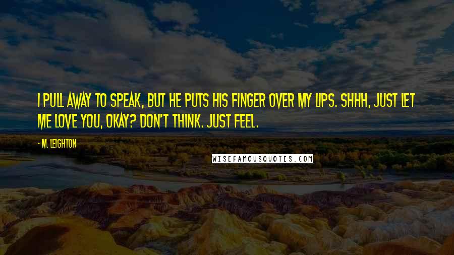 M. Leighton Quotes: I pull away to speak, but he puts his finger over my lips. Shhh, just let me love you, okay? Don't think. Just feel.