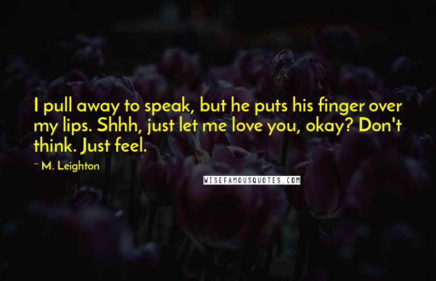M. Leighton Quotes: I pull away to speak, but he puts his finger over my lips. Shhh, just let me love you, okay? Don't think. Just feel.