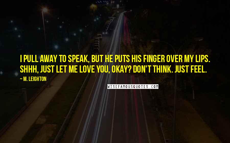 M. Leighton Quotes: I pull away to speak, but he puts his finger over my lips. Shhh, just let me love you, okay? Don't think. Just feel.