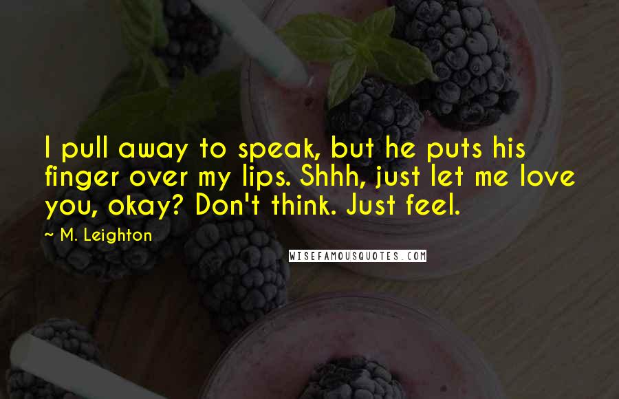M. Leighton Quotes: I pull away to speak, but he puts his finger over my lips. Shhh, just let me love you, okay? Don't think. Just feel.
