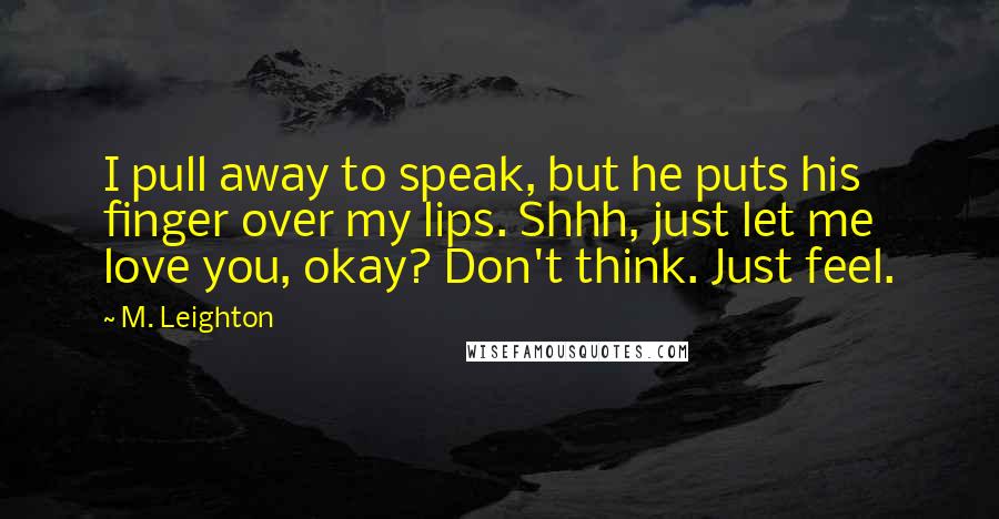 M. Leighton Quotes: I pull away to speak, but he puts his finger over my lips. Shhh, just let me love you, okay? Don't think. Just feel.