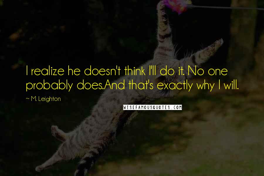 M. Leighton Quotes: I realize he doesn't think I'll do it. No one probably does.And that's exactly why I will.