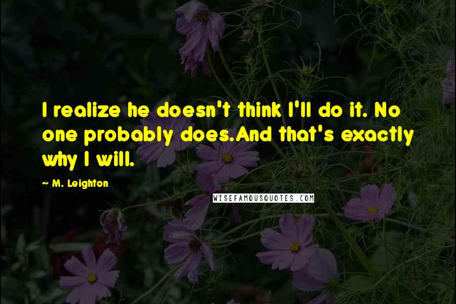 M. Leighton Quotes: I realize he doesn't think I'll do it. No one probably does.And that's exactly why I will.