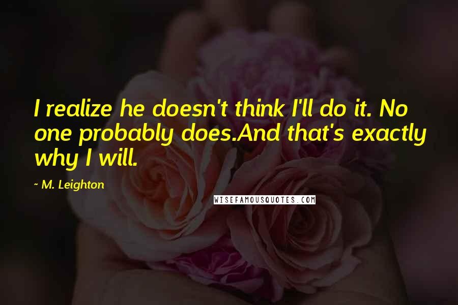 M. Leighton Quotes: I realize he doesn't think I'll do it. No one probably does.And that's exactly why I will.
